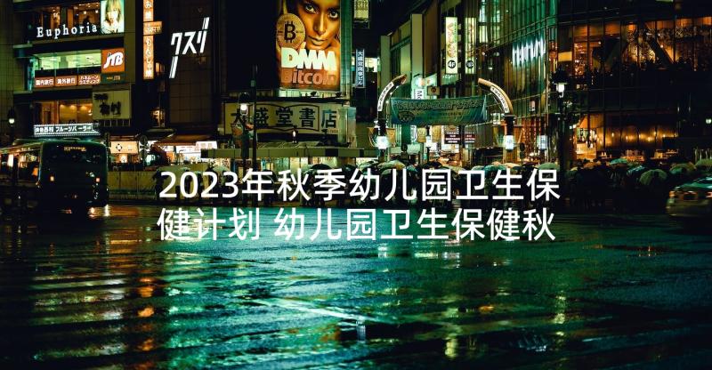 2023年秋季幼儿园卫生保健计划 幼儿园卫生保健秋季工作计划(汇总6篇)