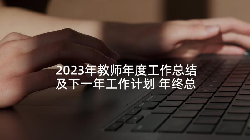 2023年教师年度工作总结及下一年工作计划 年终总结和下一年工作计划(精选5篇)