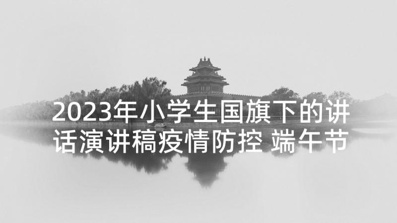 2023年小学生国旗下的讲话演讲稿疫情防控 端午节国旗下讲话小学生演讲稿(优秀6篇)