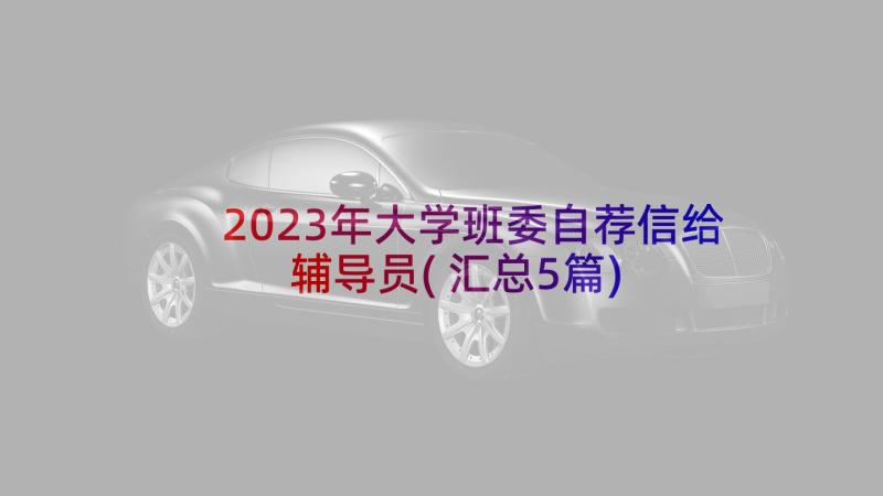 2023年大学班委自荐信给辅导员(汇总5篇)