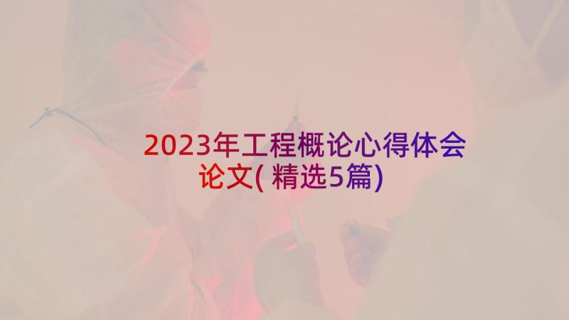 2023年工程概论心得体会论文(精选5篇)