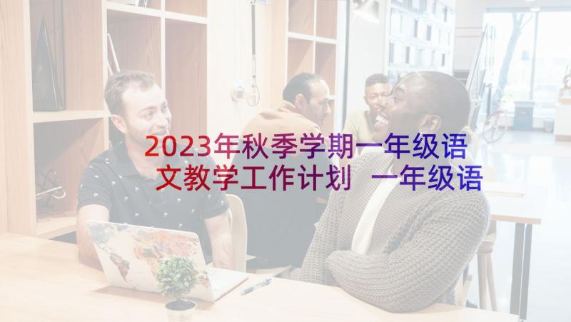 2023年秋季学期一年级语文教学工作计划 一年级语文工作总结第二学期(优秀7篇)