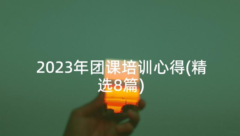 2023年团课培训心得(精选8篇)