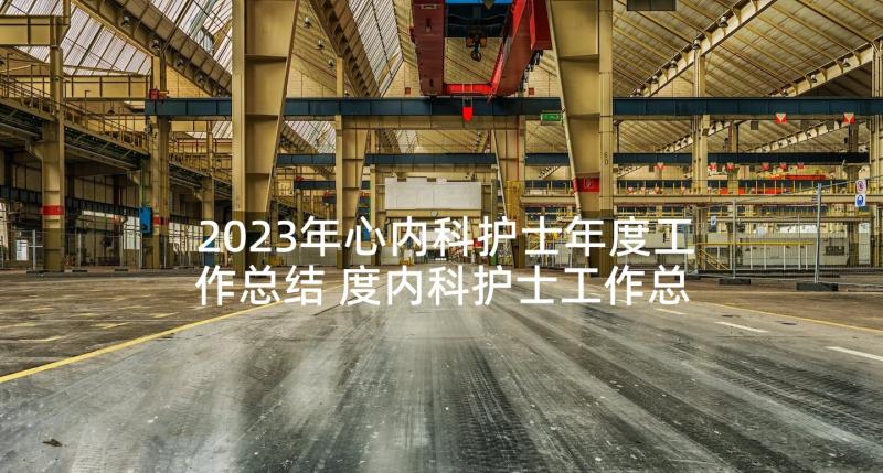 2023年心内科护士年度工作总结 度内科护士工作总结(通用5篇)