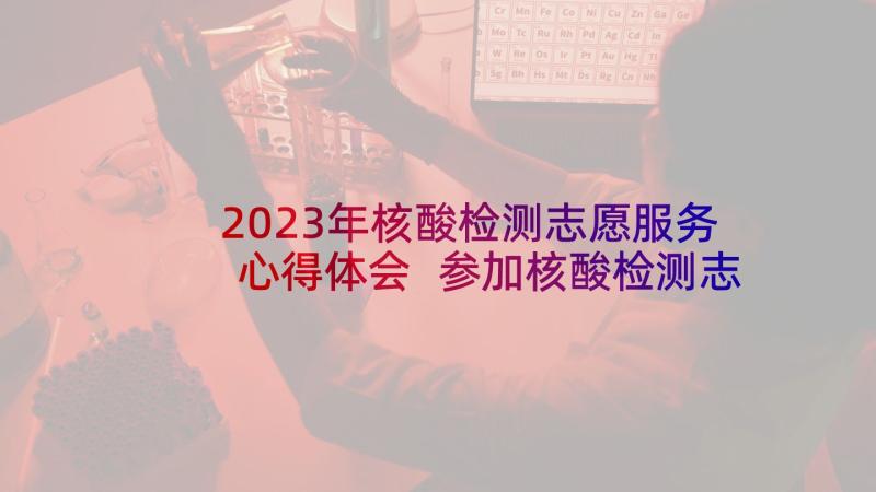 2023年核酸检测志愿服务心得体会 参加核酸检测志愿服务心得体会(汇总5篇)