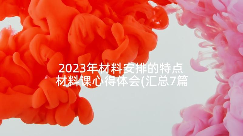 2023年材料安排的特点 材料课心得体会(汇总7篇)
