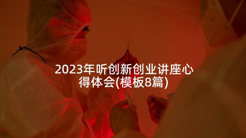 2023年听创新创业讲座心得体会(模板8篇)