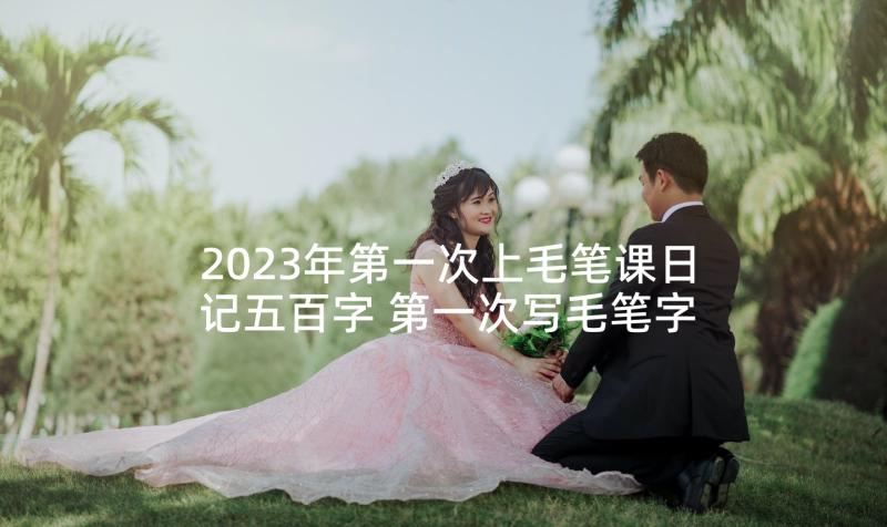 2023年第一次上毛笔课日记五百字 第一次写毛笔字(通用5篇)