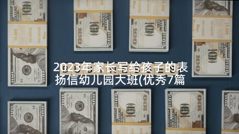 2023年家长写给孩子的表扬信幼儿园大班(优秀7篇)