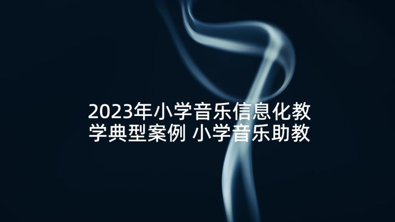 2023年小学音乐信息化教学典型案例 小学音乐助教心得体会(精选9篇)