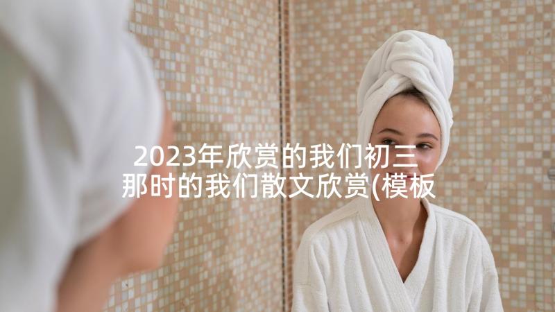 2023年欣赏的我们初三 那时的我们散文欣赏(模板8篇)