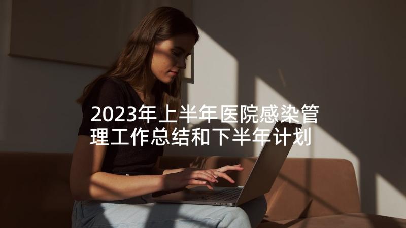 2023年上半年医院感染管理工作总结和下半年计划 上半年医院感染管理工作总结(模板10篇)