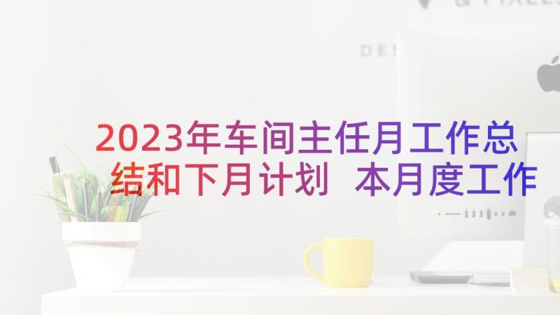 2023年车间主任月工作总结和下月计划 本月度工作总结和下月工作计划(通用5篇)