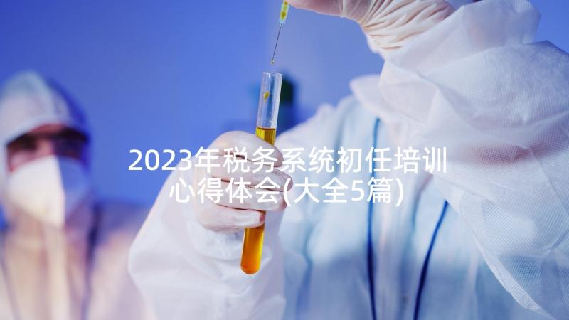 2023年税务系统初任培训心得体会(大全5篇)