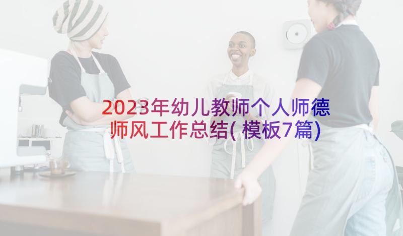 2023年幼儿教师个人师德师风工作总结(模板7篇)