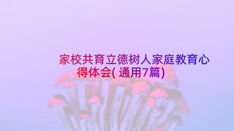 家校共育立德树人家庭教育心得体会(通用7篇)