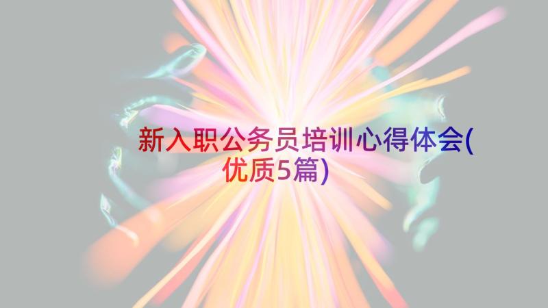 新入职公务员培训心得体会(优质5篇)