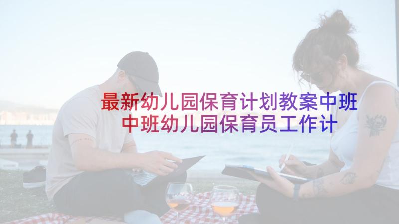 最新幼儿园保育计划教案中班 中班幼儿园保育员工作计划(实用10篇)