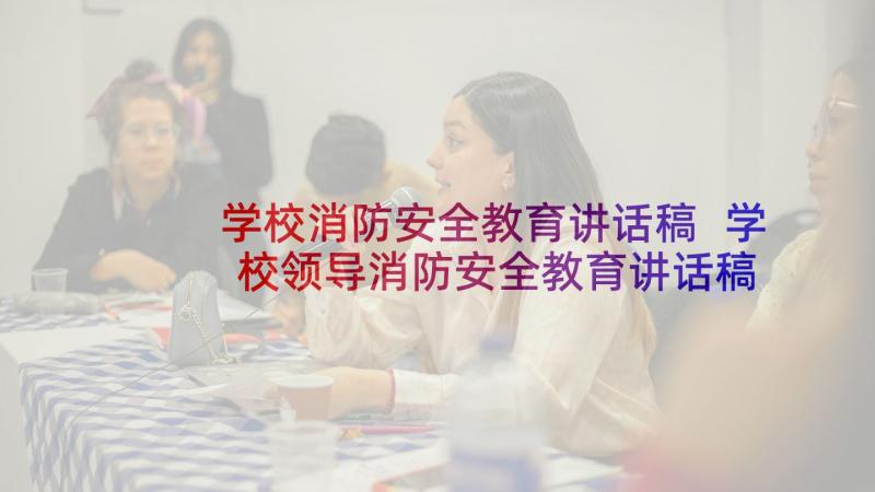 学校消防安全教育讲话稿 学校领导消防安全教育讲话稿(汇总9篇)