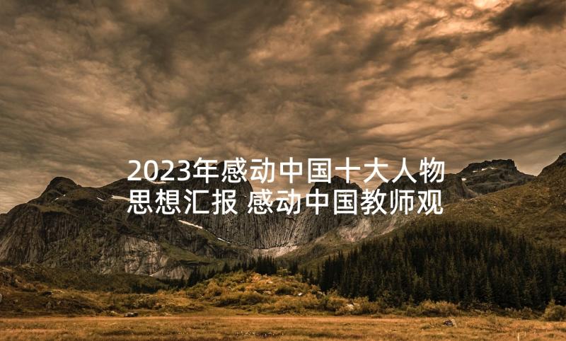 2023年感动中国十大人物思想汇报 感动中国教师观看心得体会(模板6篇)