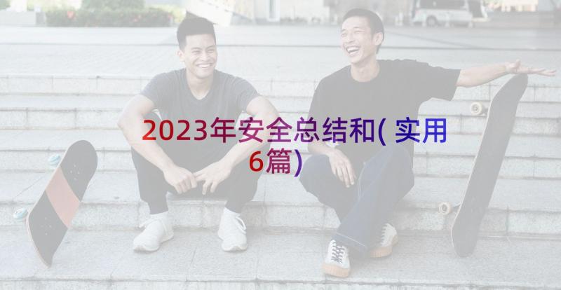 2023年安全总结和(实用6篇)