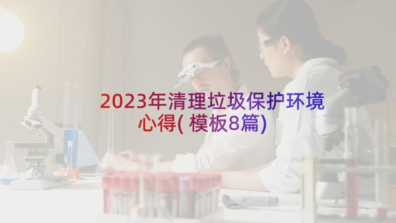 2023年清理垃圾保护环境心得(模板8篇)