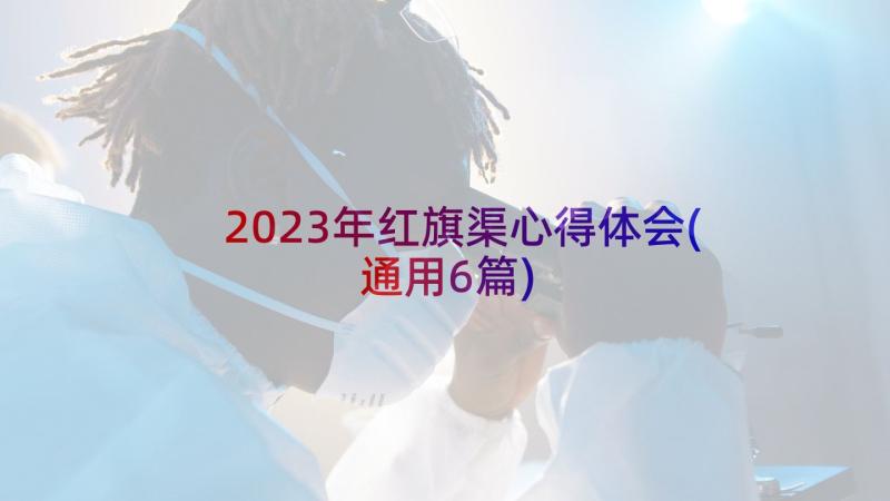 2023年红旗渠心得体会(通用6篇)