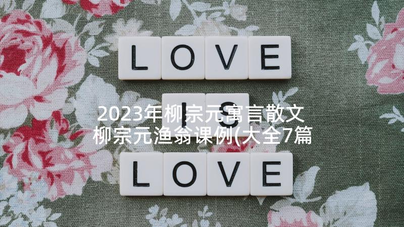 2023年柳宗元寓言散文 柳宗元渔翁课例(大全7篇)