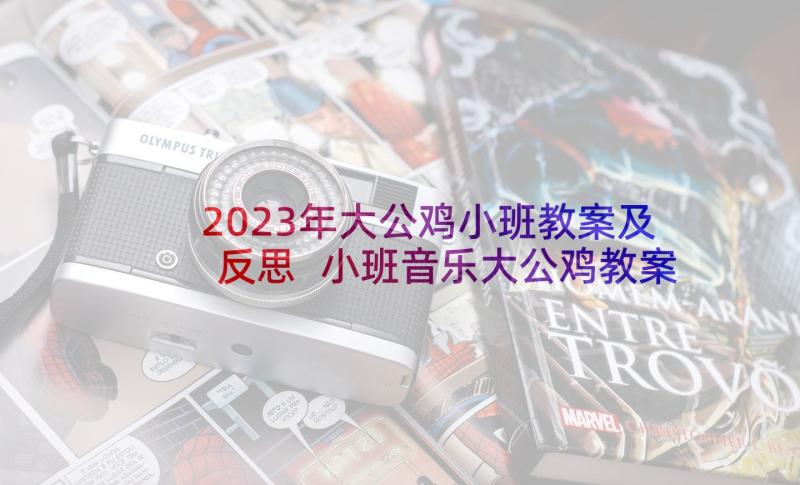 2023年大公鸡小班教案及反思 小班音乐大公鸡教案(通用5篇)