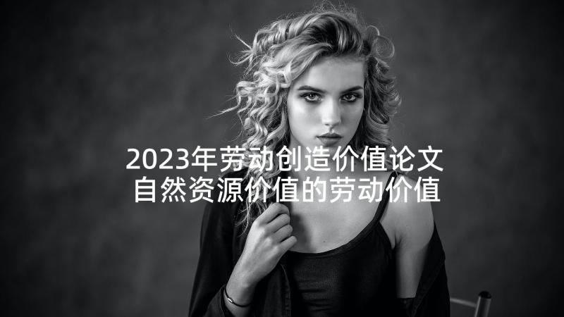 2023年劳动创造价值论文 自然资源价值的劳动价值论解析论文(通用5篇)