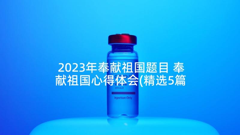 2023年奉献祖国题目 奉献祖国心得体会(精选5篇)