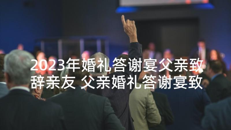 2023年婚礼答谢宴父亲致辞亲友 父亲婚礼答谢宴致辞(优质9篇)