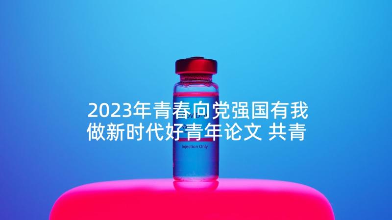 2023年青春向党强国有我做新时代好青年论文 共青春心得体会(通用10篇)