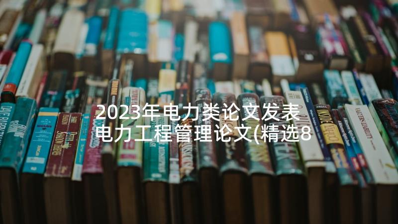 2023年电力类论文发表 电力工程管理论文(精选8篇)