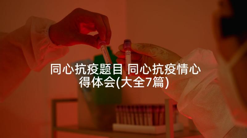 同心抗疫题目 同心抗疫情心得体会(大全7篇)