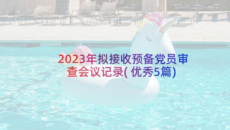 2023年拟接收预备党员审查会议记录(优秀5篇)