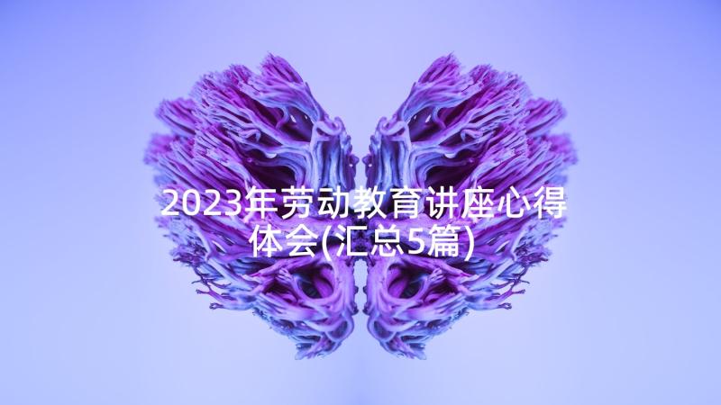 2023年劳动教育讲座心得体会(汇总5篇)