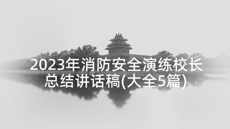 2023年消防安全演练校长总结讲话稿(大全5篇)