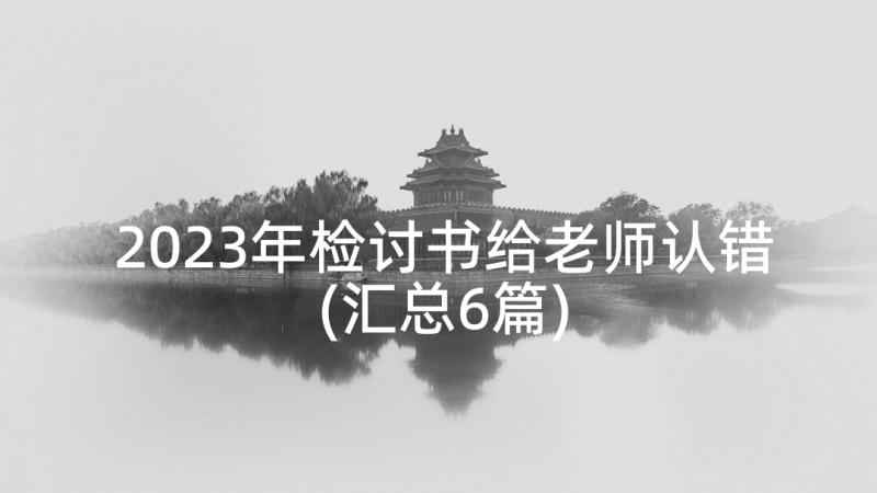 2023年检讨书给老师认错(汇总6篇)