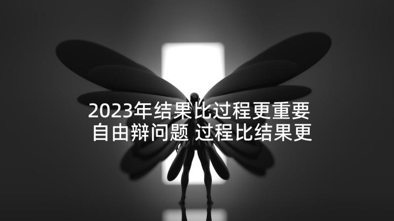 2023年结果比过程更重要自由辩问题 过程比结果更重要心得体会(汇总5篇)