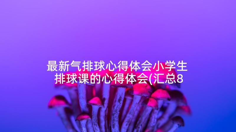 最新气排球心得体会小学生 排球课的心得体会(汇总8篇)