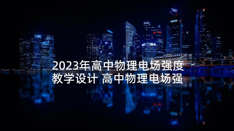 2023年高中物理电场强度教学设计 高中物理电场强度教案(通用5篇)