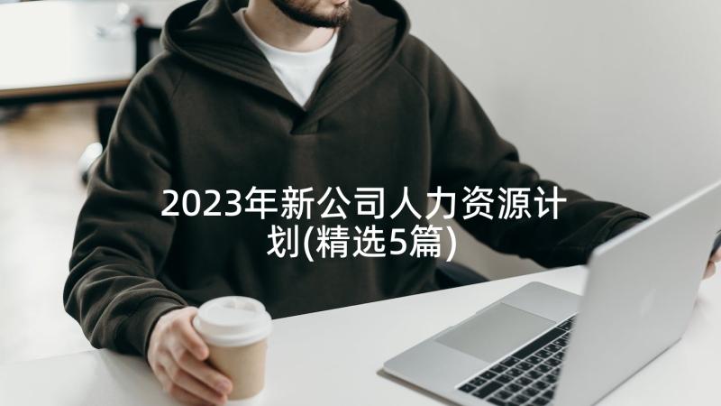 2023年新公司人力资源计划(精选5篇)