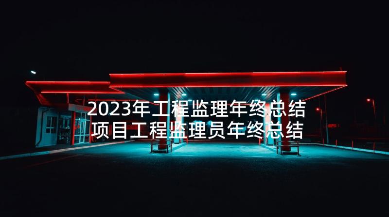 2023年工程监理年终总结 项目工程监理员年终总结(精选5篇)