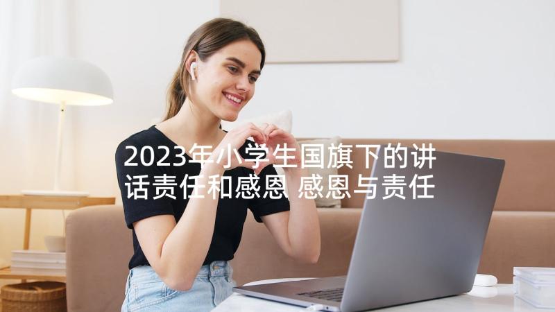 2023年小学生国旗下的讲话责任和感恩 感恩与责任国旗下讲话稿(模板9篇)