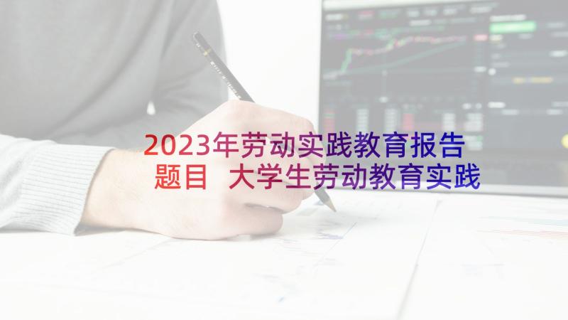 2023年劳动实践教育报告题目 大学生劳动教育实践报告(精选5篇)