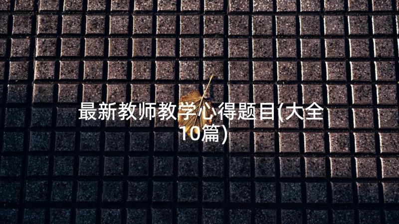 最新教师教学心得题目(大全10篇)