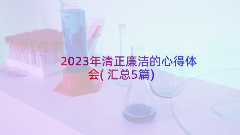 2023年清正廉洁的心得体会(汇总5篇)