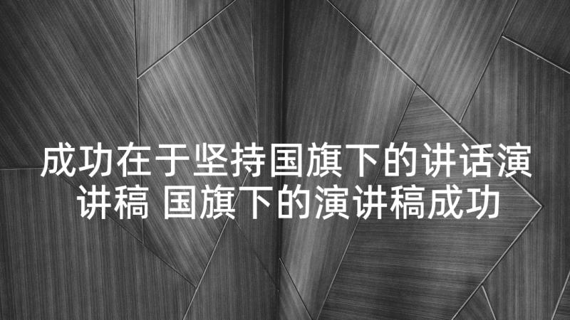 成功在于坚持国旗下的讲话演讲稿 国旗下的演讲稿成功在于坚持不懈(汇总5篇)