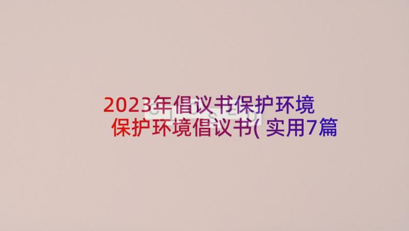 2023年倡议书保护环境 保护环境倡议书(实用7篇)